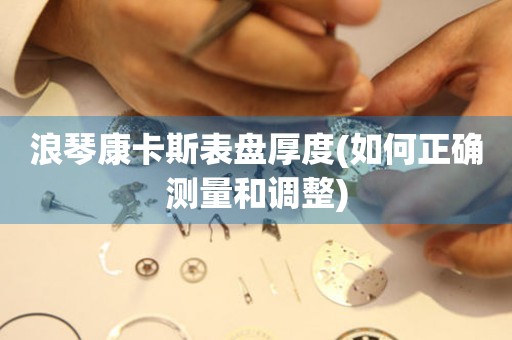 浪琴康卡斯表盤厚度(如何正確測量和調(diào)整)