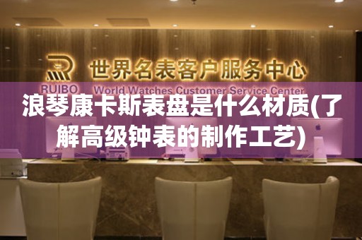 浪琴康卡斯表盤是什么材質(zhì)(了解高級鐘表的制作工藝)