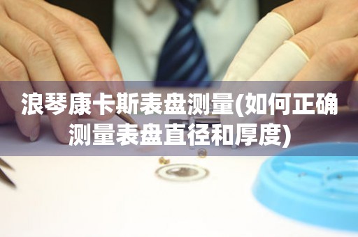 浪琴康卡斯表盤測量(如何正確測量表盤直徑和厚度)