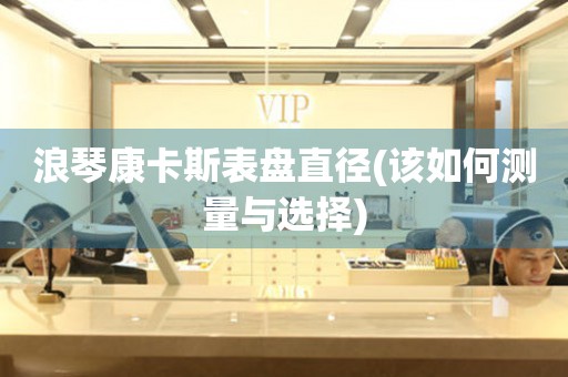 浪琴康卡斯表盤直徑(該如何測量與選擇)