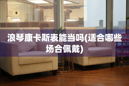 浪琴康卡斯表能當(dāng)嗎(適合哪些場合佩戴)