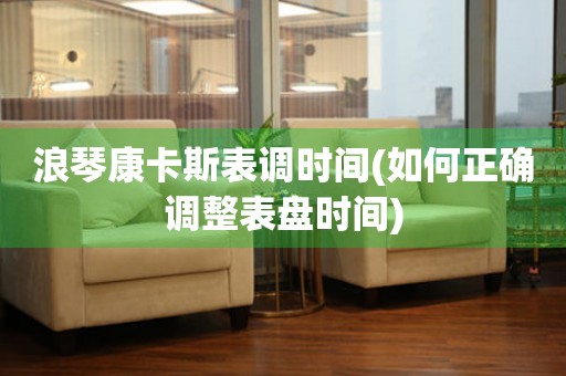 浪琴康卡斯表調(diào)時間(如何正確調(diào)整表盤時間)