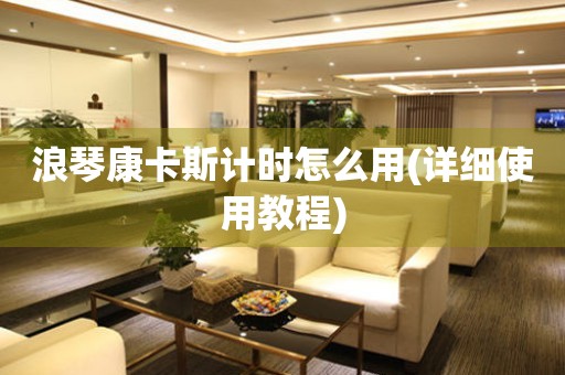 浪琴康卡斯計時怎么用(詳細(xì)使用教程)