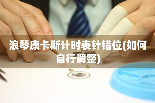 浪琴康卡斯計時表針錯位(如何自行調(diào)整)