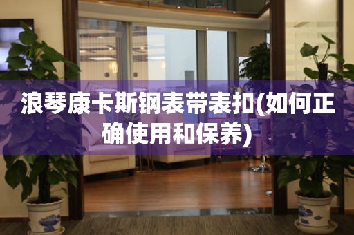 浪琴康卡斯鋼表帶表扣(如何正確使用和保養(yǎng))