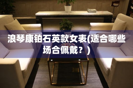 浪琴康鉑石英款女表(適合哪些場(chǎng)合佩戴？)