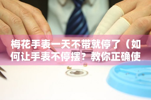 梅花手表一天不帶就停了（如何讓手表不停擺？教你正確使用梅花手表）