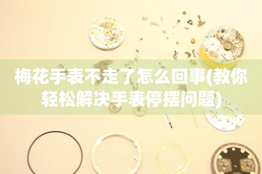 梅花手表不走了怎么回事(教你輕松解決手表停擺問(wèn)題)