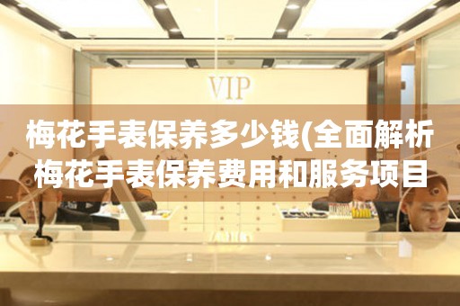 梅花手表保養(yǎng)多少錢(qián)(全面解析梅花手表保養(yǎng)費(fèi)用和服務(wù)項(xiàng)目)