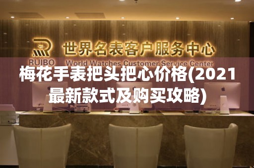 梅花手表把頭把心價(jià)格(2021最新款式及購(gòu)買(mǎi)攻略)