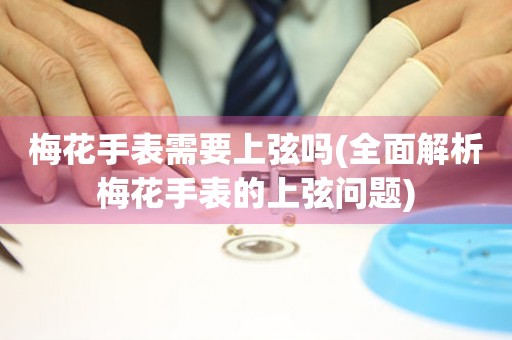 梅花手表需要上弦嗎(全面解析梅花手表的上弦問(wèn)題)