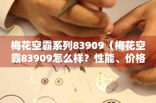 梅花空霸系列83909（梅花空霸83909怎么樣？性能、價(jià)格、使用體驗(yàn)一網(wǎng)打盡）