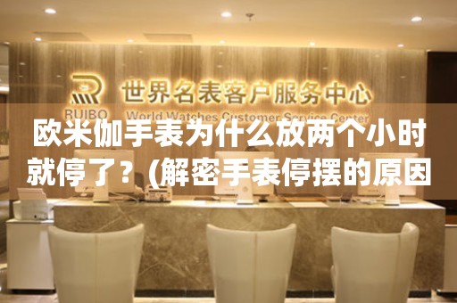 歐米伽手表為什么放兩個(gè)小時(shí)就停了？(解密手表停擺的原因和解決方法)