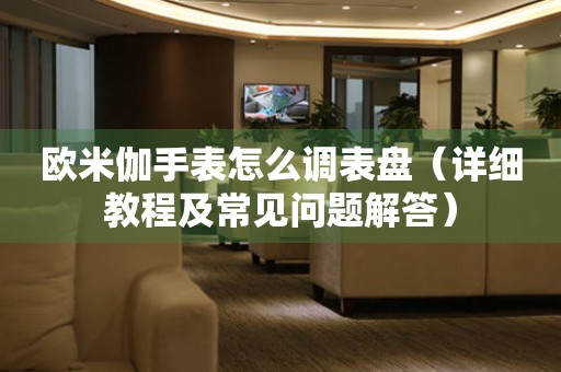 歐米伽手表怎么調(diào)表盤（詳細(xì)教程及常見問題解答）