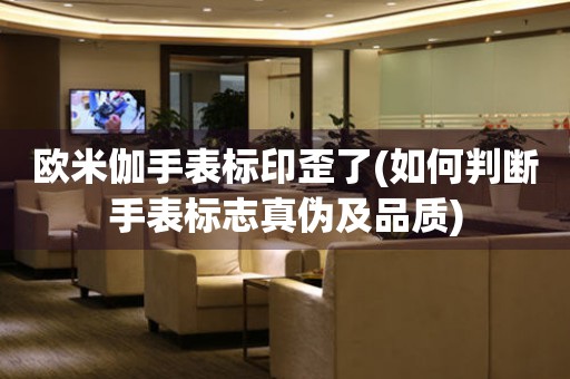 歐米伽手表標(biāo)印歪了(如何判斷手表標(biāo)志真?zhèn)渭捌焚|(zhì))