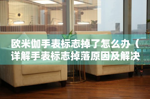 歐米伽手表標(biāo)志掉了怎么辦（詳解手表標(biāo)志掉落原因及解決方法）