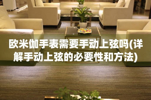 歐米伽手表需要手動(dòng)上弦嗎(詳解手動(dòng)上弦的必要性和方法)