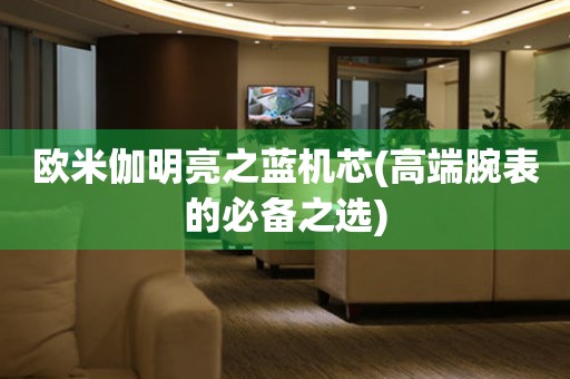 歐米伽明亮之藍(lán)機(jī)芯(高端腕表的必備之選)