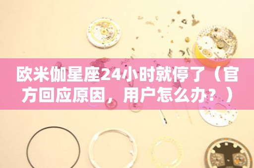歐米伽星座24小時(shí)就停了（官方回應(yīng)原因，用戶怎么辦？）
