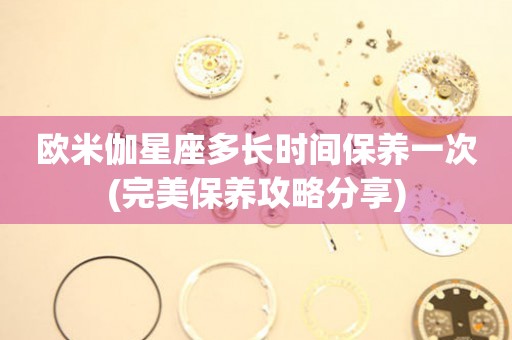 歐米伽星座多長(zhǎng)時(shí)間保養(yǎng)一次(完美保養(yǎng)攻略分享)