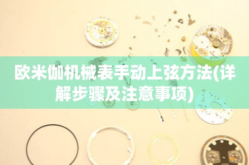 歐米伽機(jī)械表手動(dòng)上弦方法(詳解步驟及注意事項(xiàng))