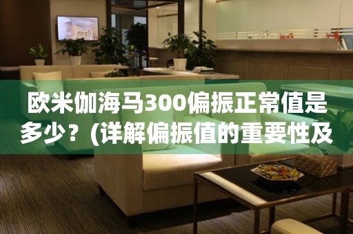 歐米伽海馬300偏振正常值是多少？(詳解偏振值的重要性及測(cè)試方法)