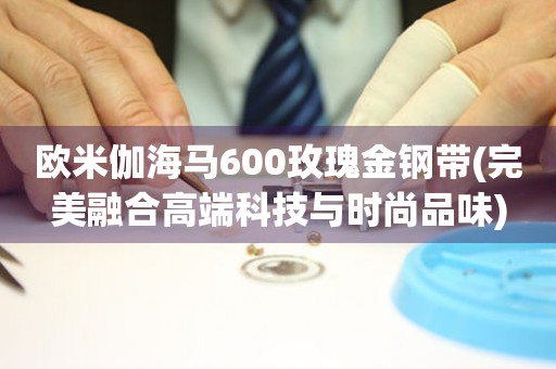 歐米伽海馬600玫瑰金鋼帶(完美融合高端科技與時(shí)尚品味)
