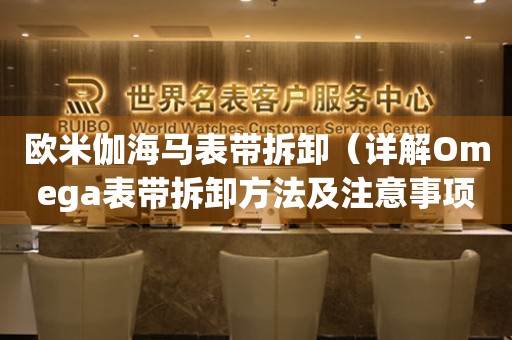 歐米伽海馬表帶拆卸（詳解Omega表帶拆卸方法及注意事項(xiàng)）