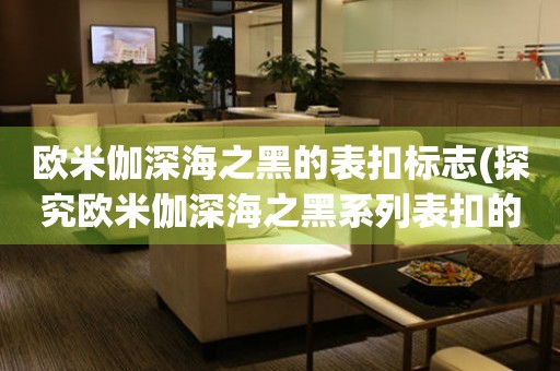 歐米伽深海之黑的表扣標(biāo)志(探究歐米伽深海之黑系列表扣的設(shè)計(jì)與意義)