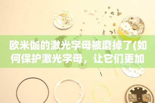 歐米伽的激光字母被磨掉了(如何保護(hù)激光字母，讓它們更加耐用)