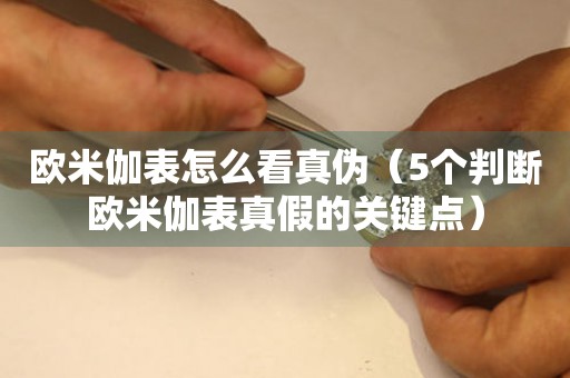 歐米伽表怎么看真?zhèn)危?個判斷歐米伽表真假的關(guān)鍵點）