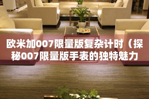 歐米加007限量版復(fù)雜計時（探秘007限量版手表的獨特魅力）