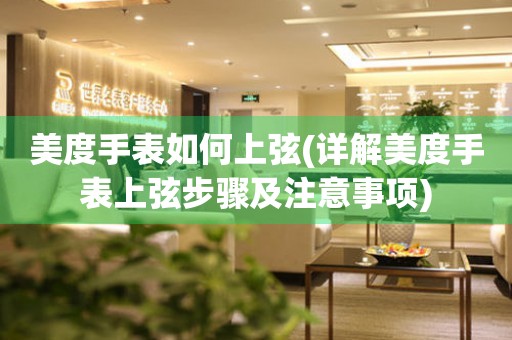 美度手表如何上弦(詳解美度手表上弦步驟及注意事項(xiàng))