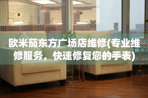 歐米茄東方廣場店維修(專業(yè)維修服務(wù)，快速修復(fù)您的手表)