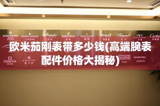 歐米茄剛表帶多少錢(高端腕表配件價(jià)格大揭秘)