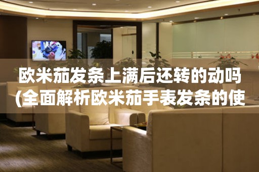 歐米茄發(fā)條上滿后還轉(zhuǎn)的動(dòng)嗎(全面解析歐米茄手表發(fā)條的使用方法)