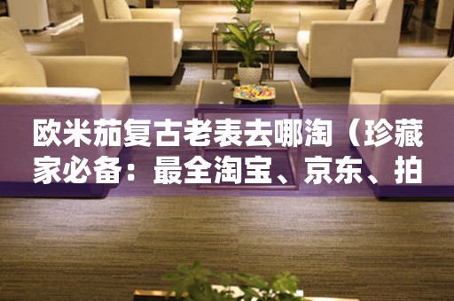 歐米茄復(fù)古老表去哪淘（珍藏家必備：最全淘寶、京東、拍拍網(wǎng)購買攻略）
