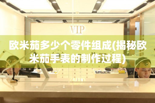 歐米茄多少個(gè)零件組成(揭秘歐米茄手表的制作過程)