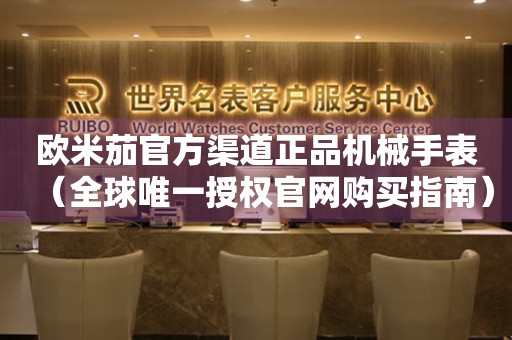歐米茄官方渠道正品機(jī)械手表（全球唯一授權(quán)官網(wǎng)購買指南）