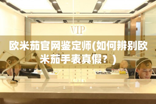 歐米茄官網(wǎng)鑒定師(如何辨別歐米茄手表真假？)