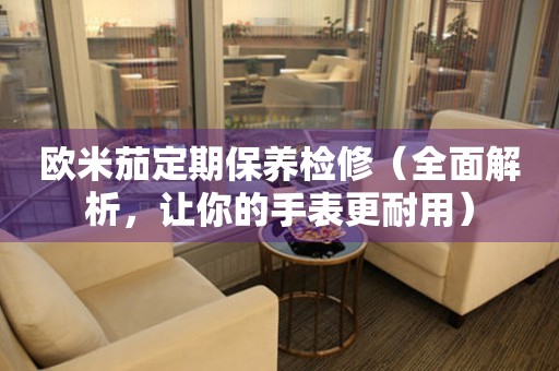 歐米茄定期保養(yǎng)檢修（全面解析，讓你的手表更耐用）