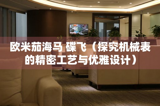 歐米茄海馬 碟飛（探究機械表的精密工藝與優(yōu)雅設(shè)計）