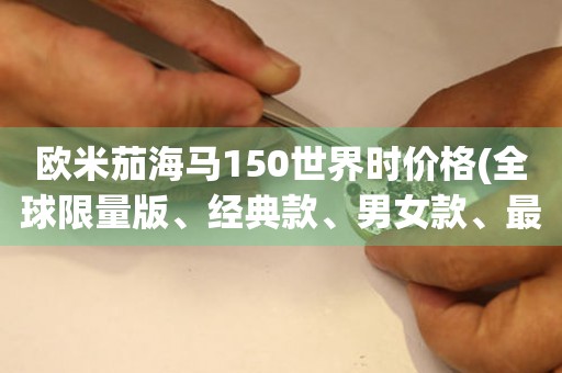 歐米茄海馬150世界時價格(全球限量版、經(jīng)典款、男女款、最新報價)