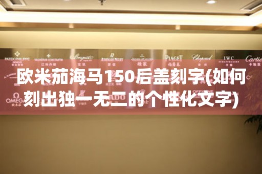 歐米茄海馬150后蓋刻字(如何刻出獨一無二的個性化文字)