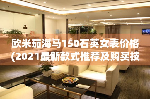 歐米茄海馬150石英女表價格(2021最新款式推薦及購買技巧)