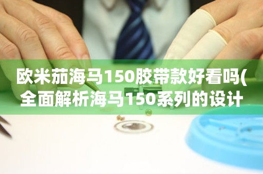 歐米茄海馬150膠帶款好看嗎(全面解析海馬150系列的設(shè)計亮點與經(jīng)典元素)