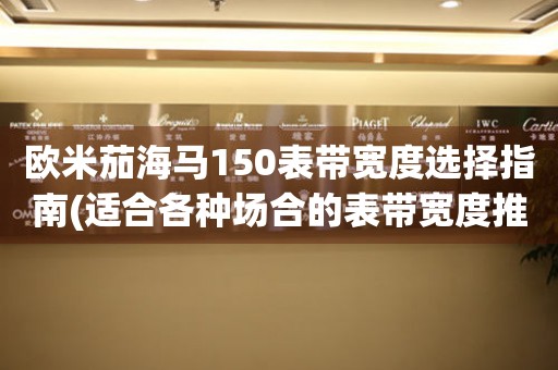 歐米茄海馬150表帶寬度選擇指南(適合各種場合的表帶寬度推薦)