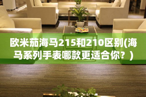 歐米茄海馬215和210區(qū)別(海馬系列手表哪款更適合你？)
