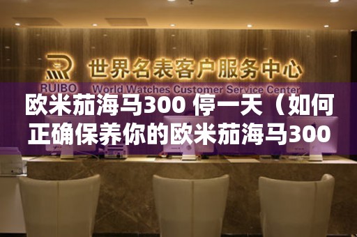 歐米茄海馬300 停一天（如何正確保養(yǎng)你的歐米茄海馬300？）