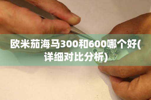 歐米茄海馬300和600哪個好(詳細對比分析)